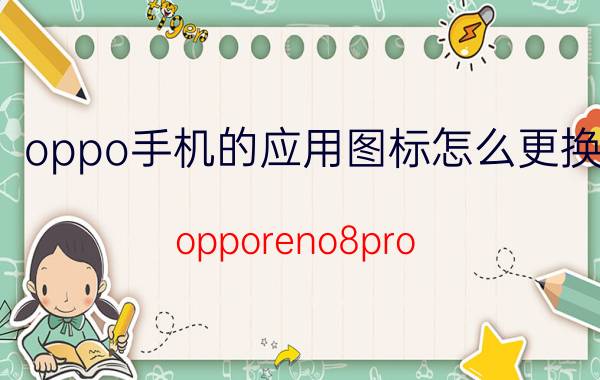 oppo手机的应用图标怎么更换 opporeno8pro 怎么改图标？